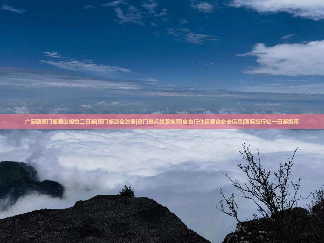 广安到厦门胡里山炮台二日游|厦门旅游全攻略|热门景点线路推荐|自由行住宿美食必去信息|国际旅行社一日游指南