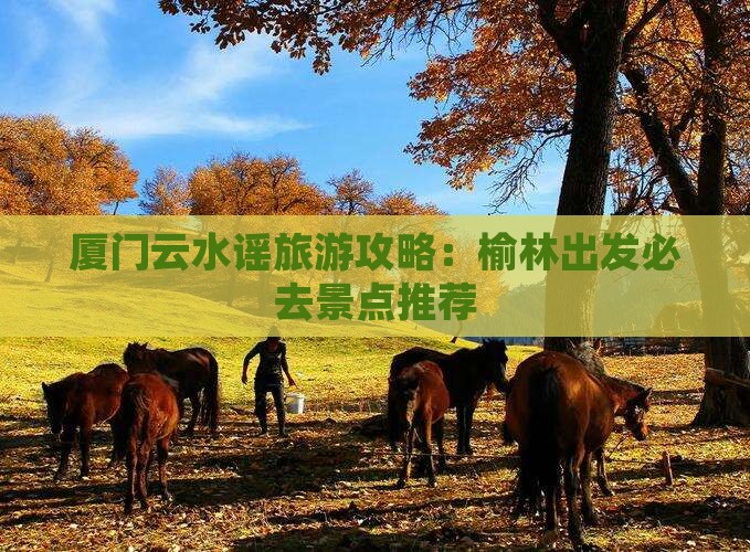 厦门云水谣旅游攻略：榆林出发必去景点推荐