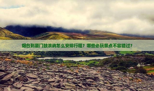 烟台到厦门鼓浪屿怎么安排行程？哪些必玩景点不容错过？