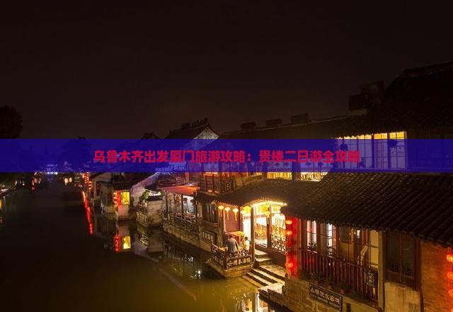 乌鲁木齐出发厦门旅游攻略：贵楼二日游全攻略