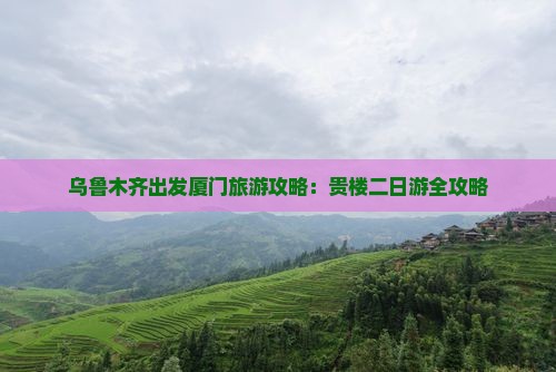 乌鲁木齐出发厦门旅游攻略：贵楼二日游全攻略