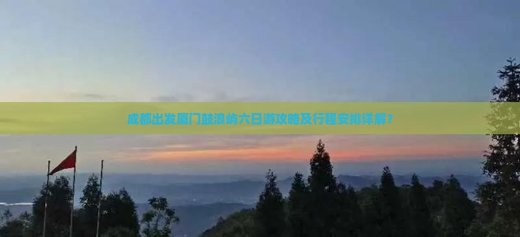 成都出发厦门鼓浪屿六日游攻略及行程安排详解？