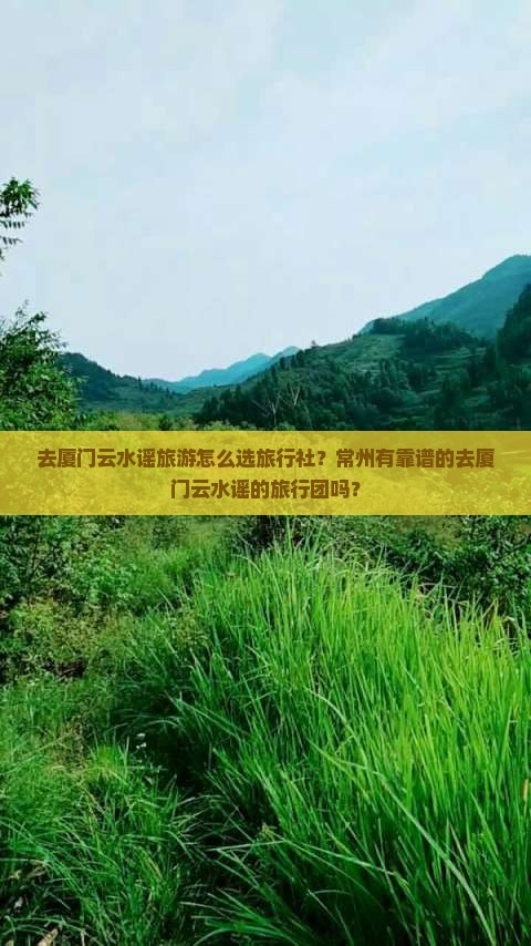 去厦门云水谣旅游怎么选旅行社？常州有靠谱的去厦门云水谣的旅行团吗？