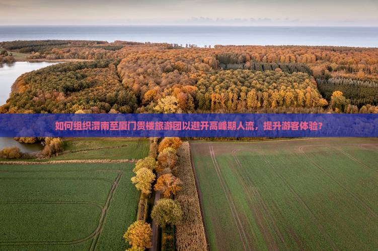 如何组织渭南至厦门贵楼旅游团以避开高峰期人流，提升游客体验？