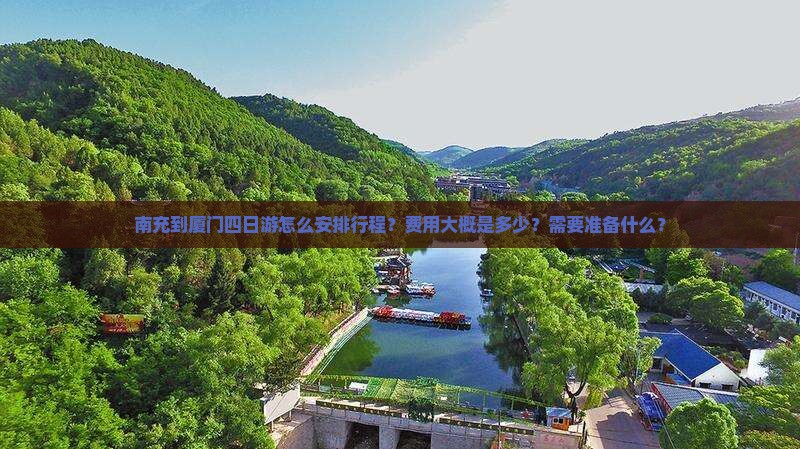 南充到厦门四日游怎么安排行程？费用大概是多少？需要准备什么？