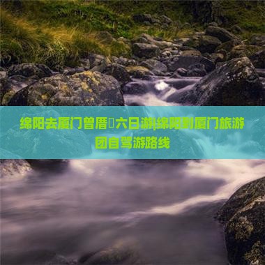 绵阳去厦门曾厝垵六日游|绵阳到厦门旅游团自驾游路线