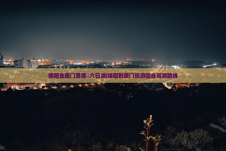 绵阳去厦门曾厝垵六日游|绵阳到厦门旅游团自驾游路线