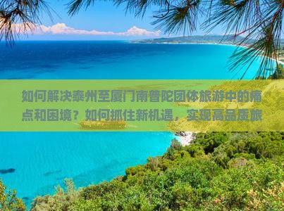 如何解决泰州至厦门南普陀团体旅游中的痛点和困境?如何抓住新机遇,实现高品质旅游体验? 如何解决泰州至厦门南普陀团体旅游中的痛点和困境?如何抓住新机遇,实现高品质旅游体验?