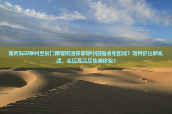 如何解决泰州至厦门南普陀团体旅游中的痛点和困境?如何抓住新机遇,实现高品质旅游体验? 如何解决泰州至厦门南普陀团体旅游中的痛点和困境?如何抓住新机遇,实现高品质旅游体验?
