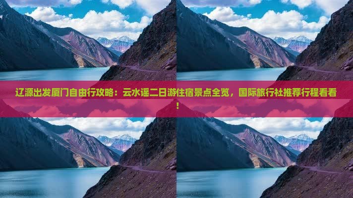 辽源出发厦门自由行攻略：云水谣二日游住宿景点全览，国际旅行社推荐行程看看！