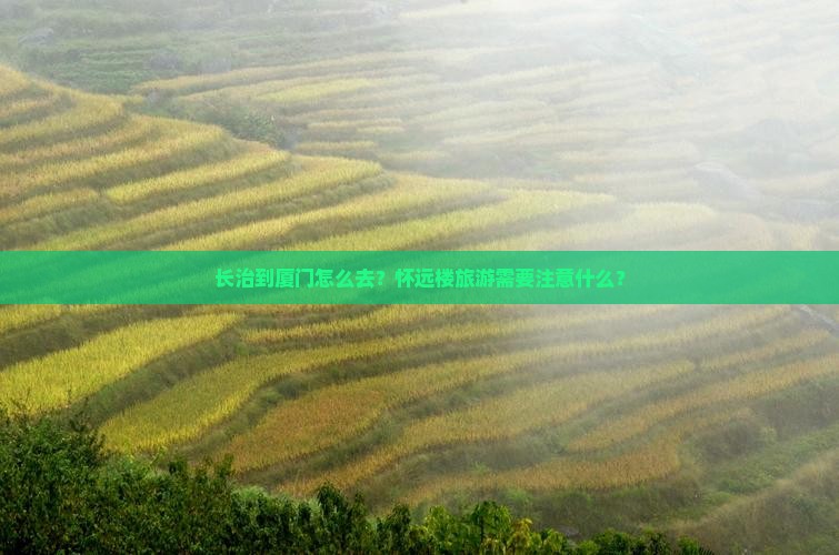 长治到厦门怎么去？怀远楼旅游需要注意什么？
