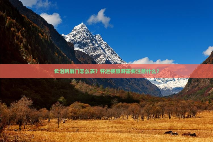 长治到厦门怎么去？怀远楼旅游需要注意什么？