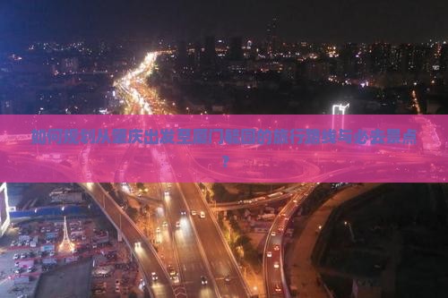 如何规划从肇庆出发至厦门毓园的旅行路线与必去景点？