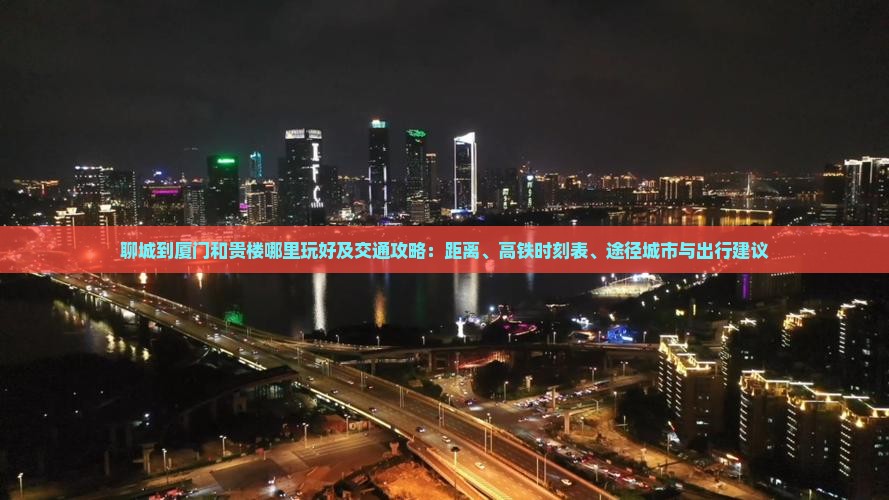 聊城到厦门和贵楼哪里玩好及交通攻略：距离、高铁时刻表、途径城市与出行建议