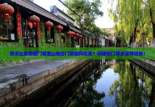 菏泽出发游厦门胡里山炮台门票如何优惠？探秘热门景点省钱攻略！