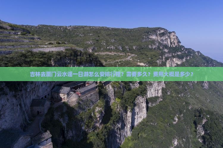 吉林去厦门云水谣一日游怎么安排行程？需要多久？费用大概是多少？