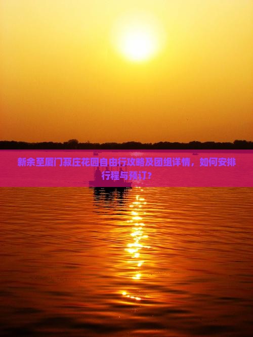 新余至厦门菽庄花园自由行攻略及团组详情，如何安排行程与预订？