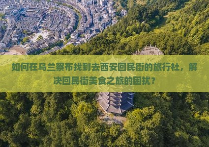 如何在乌兰察布找到去西安回民街的旅行社，解决回民街美食之旅的困扰？