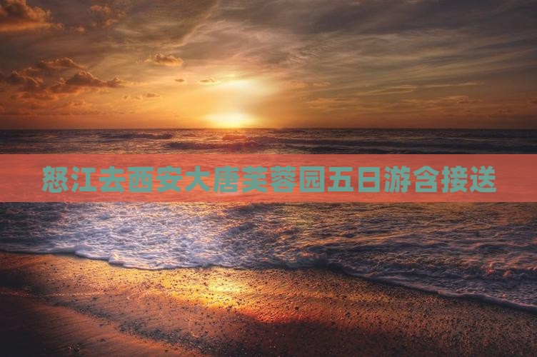怒江去西安大唐芙蓉园五日游含接送