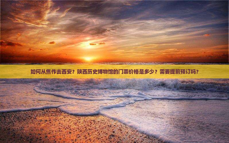 如何从焦作去西安?陕西历史博物馆的门票价格是多少?需要提前预订吗? 如何从焦作去西安?陕西历史博物馆的门票价格是多少?需要提前预订吗?