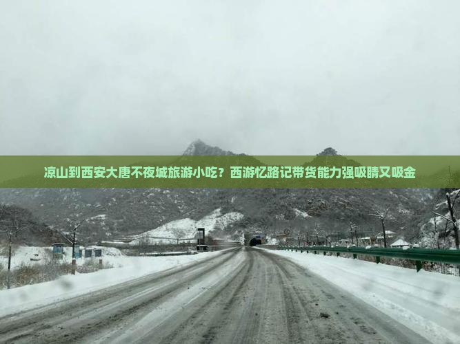 凉山到西安大唐不夜城旅游小吃？西游忆路记带货能力强吸睛又吸金