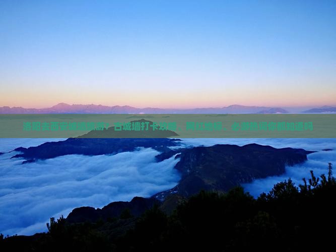 洛阳去西安城墙旅游？古城墙打卡攻略、网红地标、必游热词你都知道吗