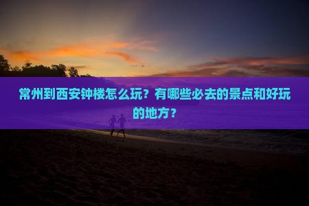 常州到西安钟楼怎么玩？有哪些必去的景点和好玩的地方？