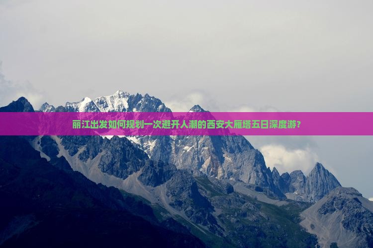 丽江出发如何规划一次避开人潮的西安大雁塔五日深度游？