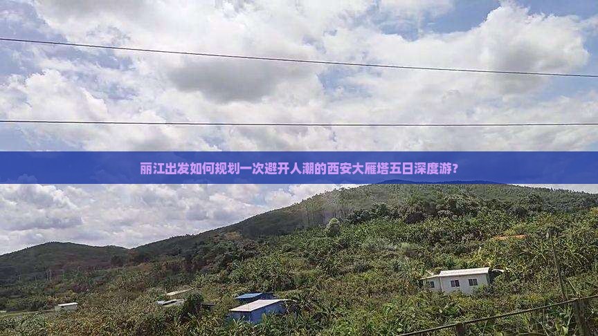 丽江出发如何规划一次避开人潮的西安大雁塔五日深度游？