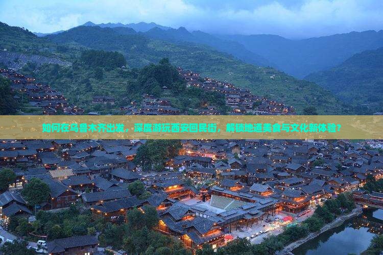 如何在乌鲁木齐出发，深度游玩西安回民街，解锁地道美食与文化新体验？