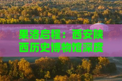 果洛启程：西安陕西历史博物馆深度游攻略