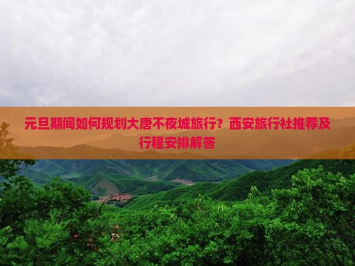 元旦期间如何规划大唐不夜城旅行？西安旅行社推荐及行程安排解答