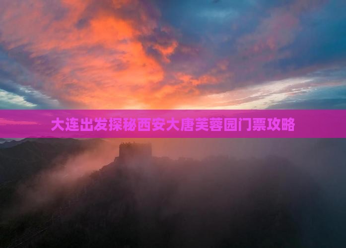 大连出发探秘西安大唐芙蓉园门票攻略