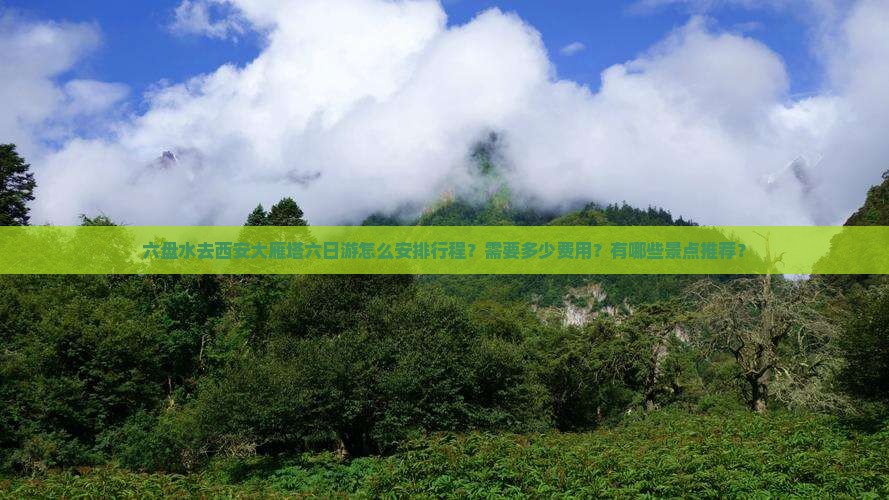 六盘水去西安大雁塔六日游怎么安排行程？需要多少费用？有哪些景点推荐？