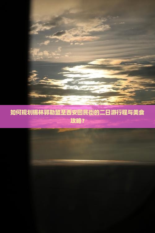 如何规划锡林郭勒盟至西安回民街的二日游行程与美食攻略？