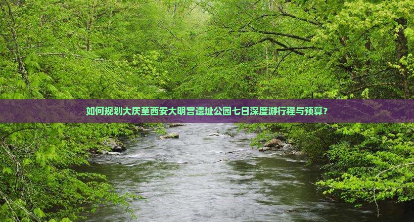 如何规划大庆至西安大明宫遗址公园七日深度游行程与预算？