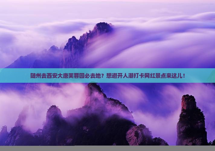 随州去西安大唐芙蓉园必去地？想避开人潮打卡网红景点来这儿！