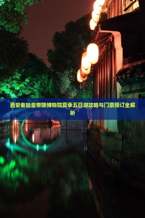 西安秦始皇帝陵博物院夏季五日游攻略与门票预订全解析