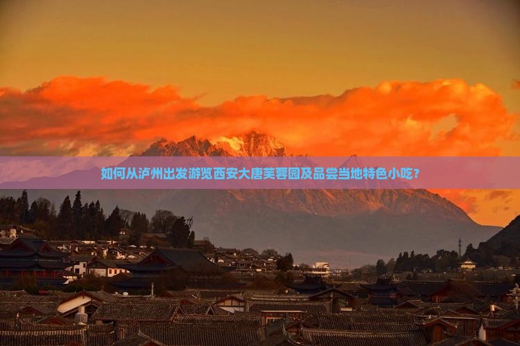 如何从泸州出发游览西安大唐芙蓉园及品尝当地特色小吃? 如何从泸州出发游览西安大唐芙蓉园及品尝当地特色小吃?