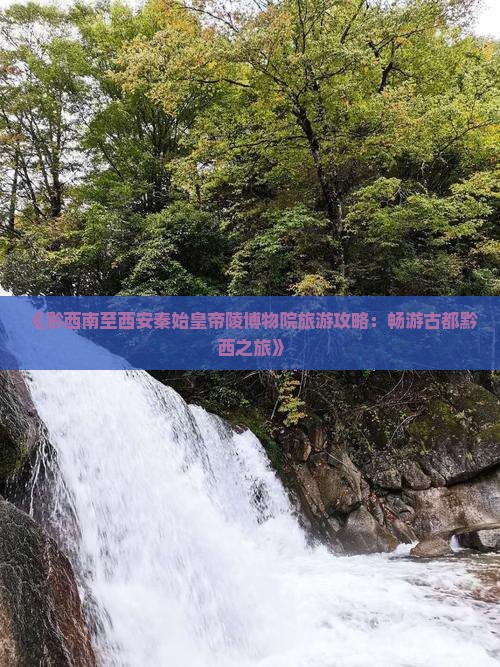《黔西南至西安秦始皇帝陵博物院旅游攻略：畅游古都黔西之旅》