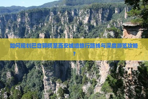 如何规划巴音郭楞至西安城墙旅行路线与深度游览攻略？