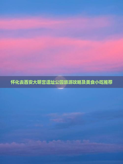 怀化去西安大明宫遗址公园旅游攻略及美食小吃推荐