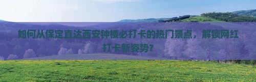 如何从保定直达西安钟楼必打卡的热门景点，解锁网红打卡新姿势？