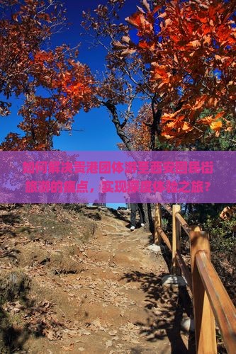 如何解决贵港团体游至西安回民街旅游的痛点，实现深度体验之旅？