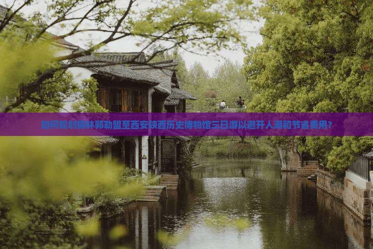 如何规划锡林郭勒盟至西安陕西历史博物馆三日游以避开人潮和节省费用？