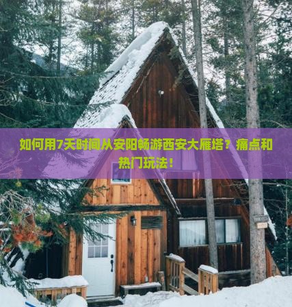 如何用7天时间从安阳畅游西安大雁塔？痛点和热门玩法！
