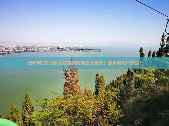 如何用7天时间从安阳畅游西安大雁塔？痛点和热门玩法！