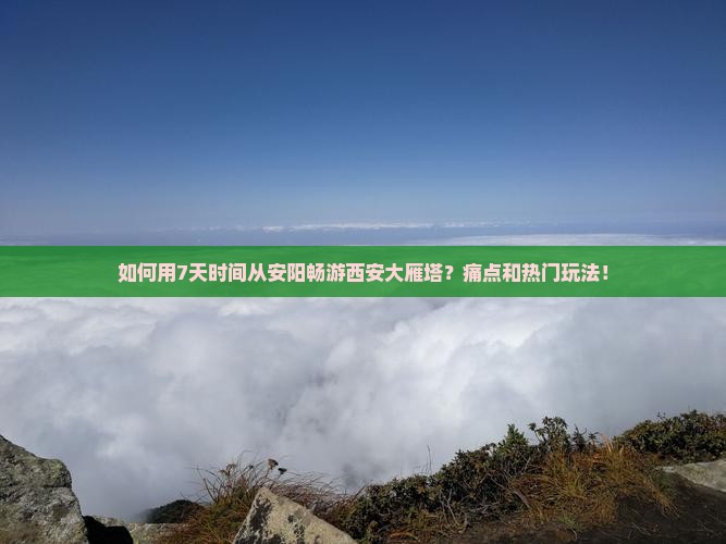 如何用7天时间从安阳畅游西安大雁塔？痛点和热门玩法！