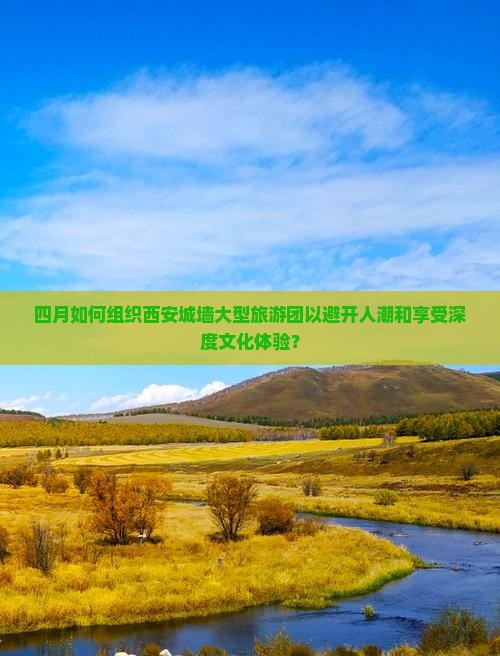 四月如何组织西安城墙大型旅游团以避开人潮和享受深度文化体验？