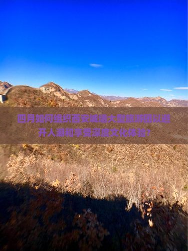 四月如何组织西安城墙大型旅游团以避开人潮和享受深度文化体验？